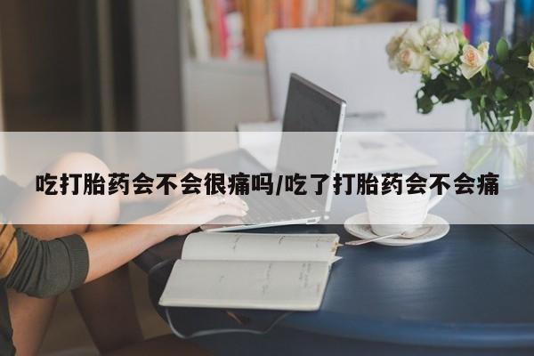 打胎药在线购买全国包邮吃打胎药会不会很痛吗/吃了打胎药会不会痛