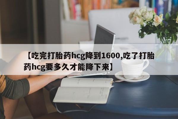 打胎药在线购买全国包邮【吃完打胎药hcg降到1600,吃了打胎药hcg要多久才能降下来】