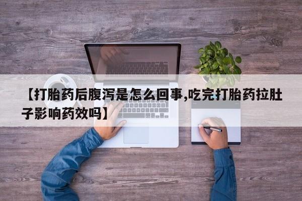 打胎药在线购买全国包邮【打胎药后腹泻是怎么回事,吃完打胎药拉肚子影响药效吗】