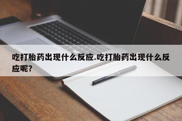 打胎药在线购买全国包邮吃打胎药出现什么反应.吃打胎药出现什么反应呢？