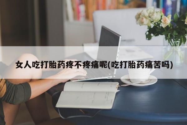 打胎药在线购买全国包邮女人吃打胎药疼不疼痛呢(吃打胎药痛苦吗)
