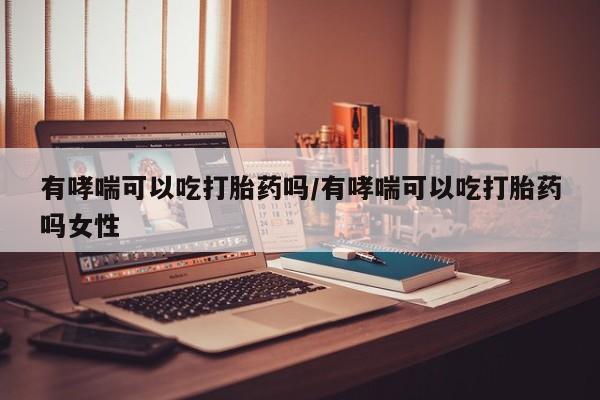 打胎药在线购买全国包邮有哮喘可以吃打胎药吗/有哮喘可以吃打胎药吗女性