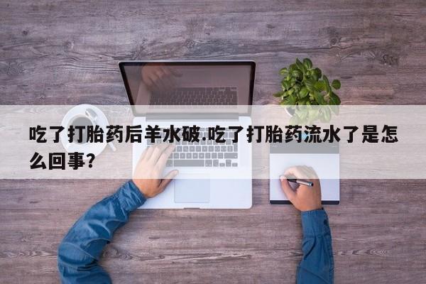 打胎药在线购买全国包邮吃了打胎药后羊水破.吃了打胎药流水了是怎么回事？