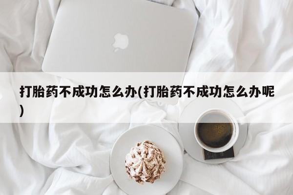 打胎药在线购买全国包邮打胎药不成功怎么办(打胎药不成功怎么办呢)