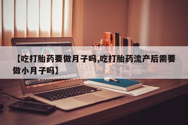 打胎药在线购买全国包邮【吃打胎药要做月子吗,吃打胎药流产后需要做小月子吗】