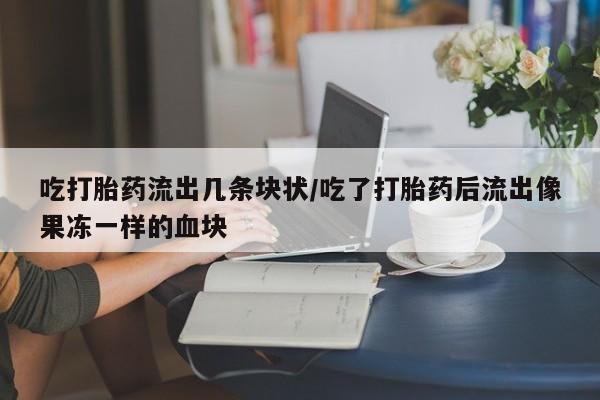 打胎药在线购买全国包邮吃打胎药流出几条块状/吃了打胎药后流出像果冻一样的血块