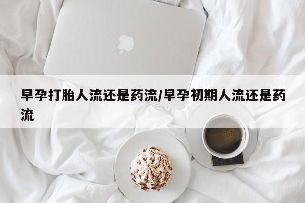 打胎药在线购买全国包邮早孕打胎人流还是药流/早孕初期人流还是药流