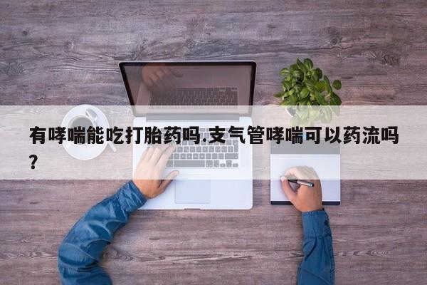 打胎药在线购买全国包邮有哮喘能吃打胎药吗.支气管哮喘可以药流吗？