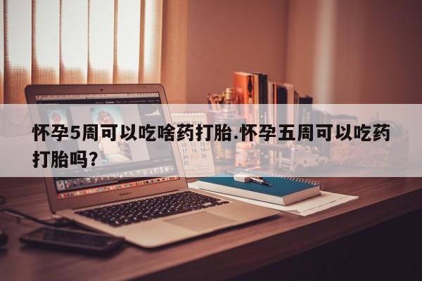 打胎药在线购买全国包邮怀孕5周可以吃啥药打胎.怀孕五周可以吃药打胎吗？