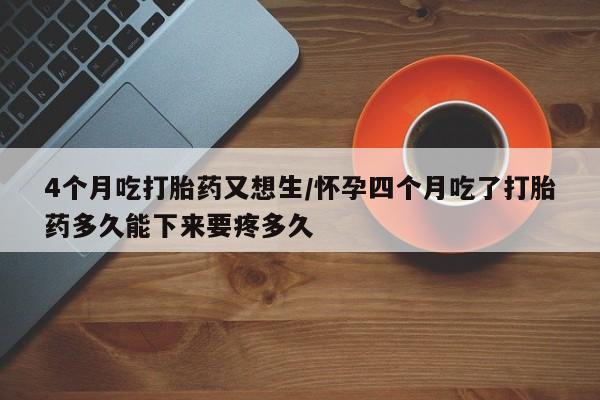 打胎药在线购买全国包邮4个月吃打胎药又想生/怀孕四个月吃了打胎药多久能下来要疼多久