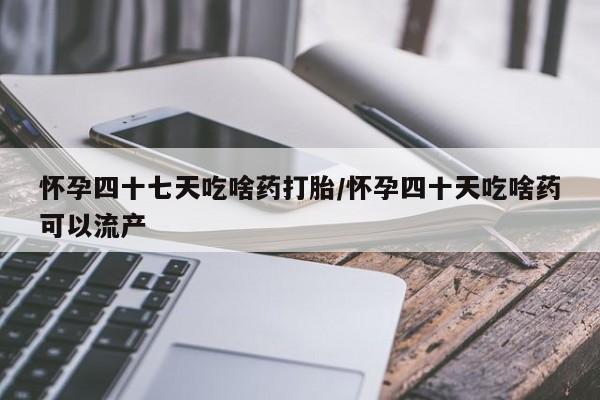 打胎药在线购买全国包邮怀孕四十七天吃啥药打胎/怀孕四十天吃啥药可以流产