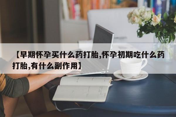 打胎药在线购买全国包邮【早期怀孕买什么药打胎,怀孕初期吃什么药打胎,有什么副作用】